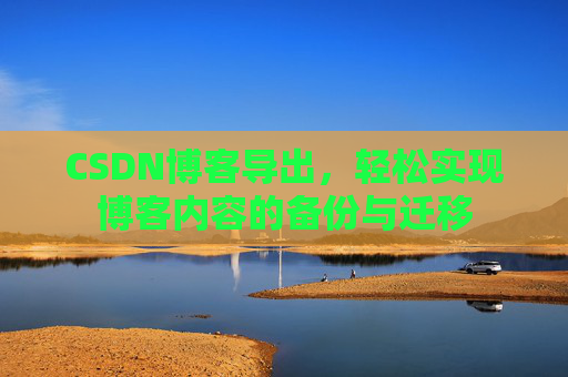 CSDN博客导出,轻松实现博客内容的备份与迁移 CSDN博客导出,轻松实现博客内容的备份与迁移